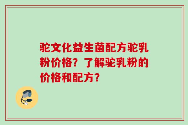 驼文化益生菌配方驼乳粉价格？了解驼乳粉的价格和配方？