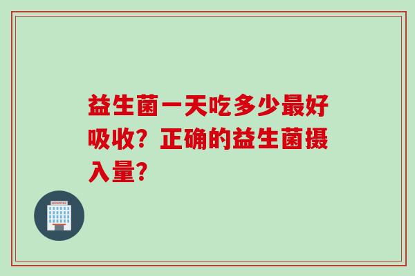 益生菌一天吃多少好吸收？正确的益生菌摄入量？