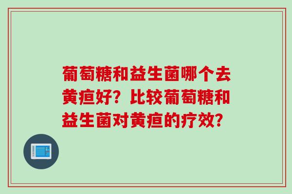 葡萄糖和益生菌哪个去黄疸好？比较葡萄糖和益生菌对黄疸的疗效？