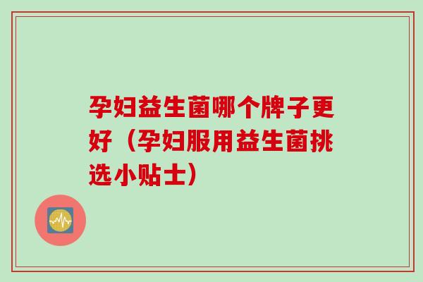 孕妇益生菌哪个牌子更好（孕妇服用益生菌挑选小贴士）