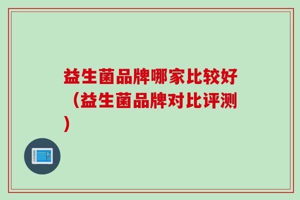 益生菌品牌哪家比较好（益生菌品牌对比评测）
