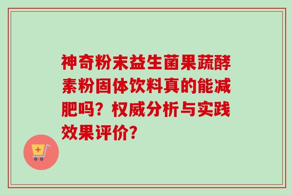 神奇粉末益生菌果蔬酵素粉固体饮料真的能吗？权威分析与实践效果评价？