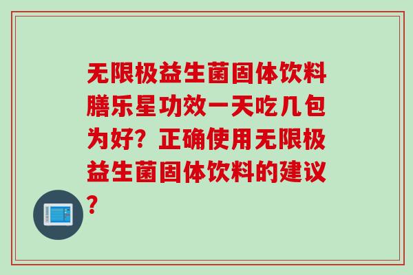 无限极益生菌固体饮料膳乐星功效一天吃几包为好？正确使用无限极益生菌固体饮料的建议？