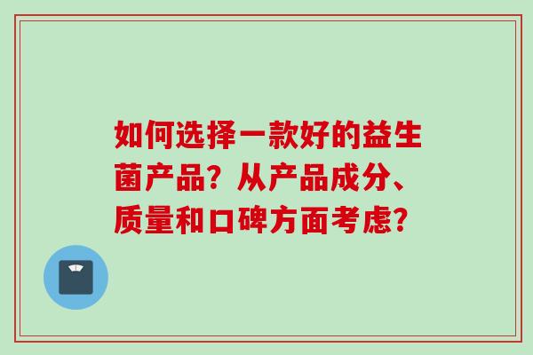 如何选择一款好的益生菌产品？从产品成分、质量和口碑方面考虑？