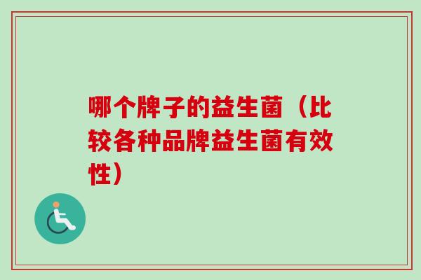 哪个牌子的益生菌（比较各种品牌益生菌有效性）