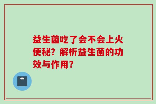 益生菌吃了会不会上火？解析益生菌的功效与作用？