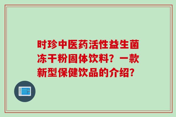 时珍中医药活性益生菌冻干粉固体饮料？一款新型保健饮品的介绍？