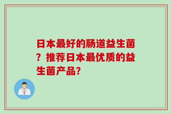 日本好的肠道益生菌？推荐日本优质的益生菌产品？