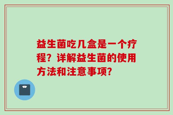益生菌吃几盒是一个疗程？详解益生菌的使用方法和注意事项？