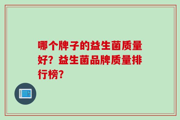 哪个牌子的益生菌质量好？益生菌品牌质量排行榜？