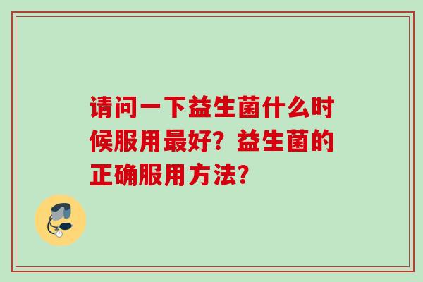 请问一下益生菌什么时候服用好？益生菌的正确服用方法？