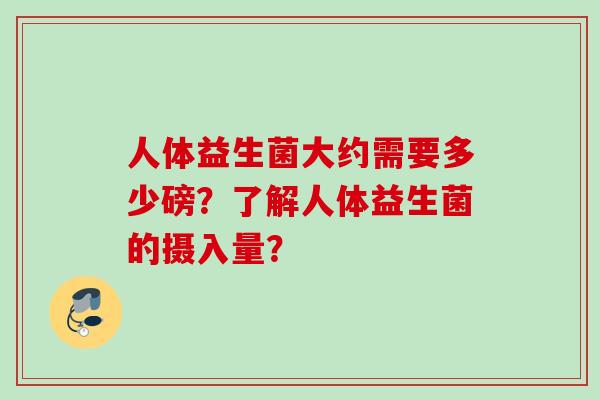人体益生菌大约需要多少磅？了解人体益生菌的摄入量？