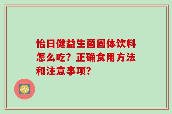 怡日健益生菌固体饮料怎么吃?正确食用方法和注意事项? 怡日健益生菌固体饮料怎么吃?正确食用方法和注意事项?