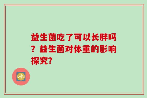 益生菌吃了可以长胖吗?益生菌对体重的影响探究? 益生菌吃了可以长胖吗?益生菌对体重的影响探究?