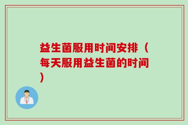 益生菌服用时间安排(每天服用益生菌的时间) 益生菌服用时间安排(每天服用益生菌的时间)