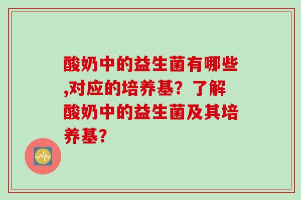 酸奶中的益生菌有哪些,对应的培养基?了解酸奶中的益生菌及其培养基? 酸奶中的益生菌有哪些,对应的培养基?了解酸奶中的益生菌及其培养基?