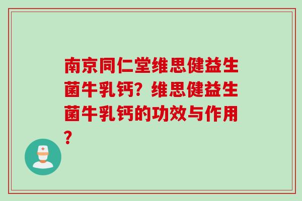 南京同仁堂维思健益生菌牛乳钙?维思健益生菌牛乳钙的功效与作用? 南京同仁堂维思健益生菌牛乳钙?维思健益生菌牛乳钙的功效与作用?