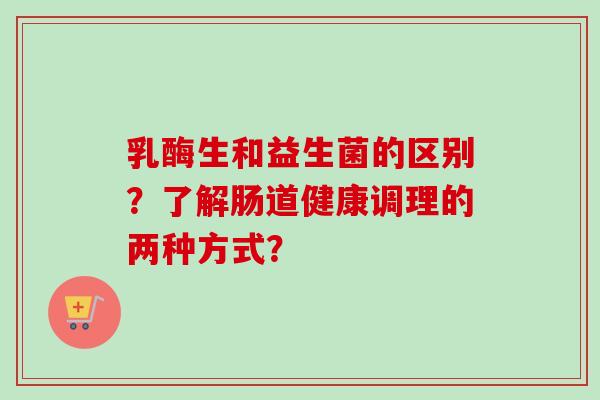 乳酶生和益生菌的区别？了解肠道健康调理的两种方式？