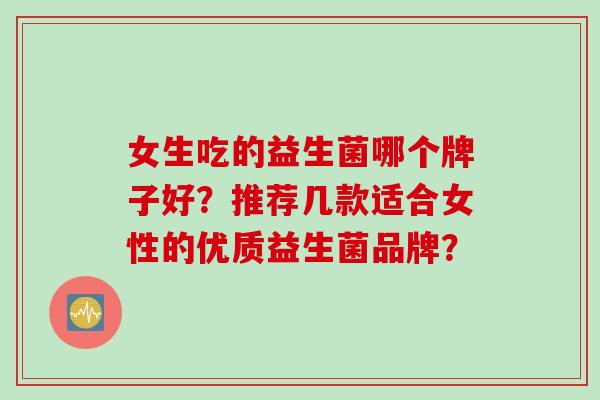 女生吃的益生菌哪个牌子好？推荐几款适合女性的优质益生菌品牌？