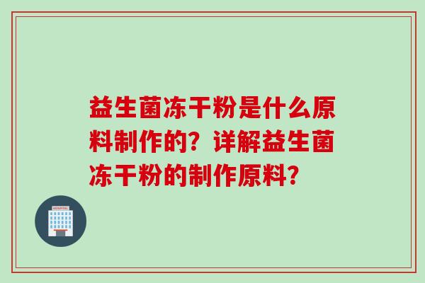 益生菌冻干粉是什么原料制作的？详解益生菌冻干粉的制作原料？