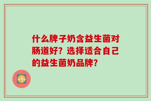 什么牌子奶含益生菌对肠道好？选择适合自己的益生菌奶品牌？