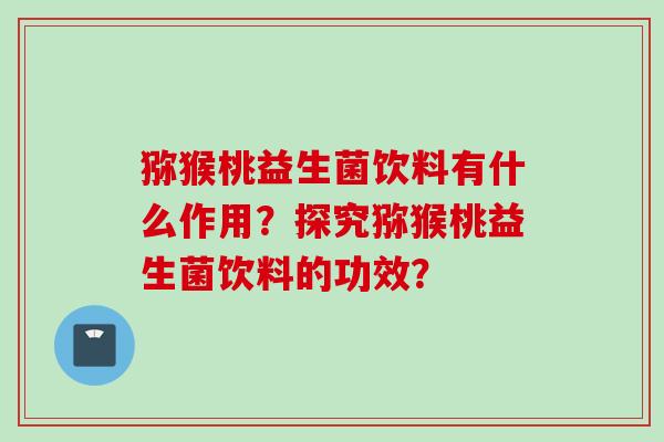 猕猴桃益生菌饮料有什么作用？探究猕猴桃益生菌饮料的功效？