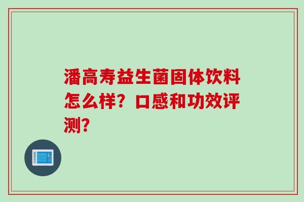 潘高寿益生菌固体饮料怎么样?口感和功效评测? 潘高寿益生菌固体饮料怎么样?口感和功效评测?