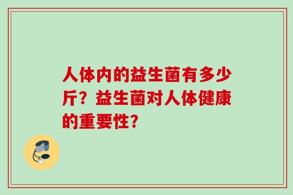 人体内的益生菌有多少斤?益生菌对人体健康的重要性? 人体内的益生菌有多少斤?益生菌对人体健康的重要性?