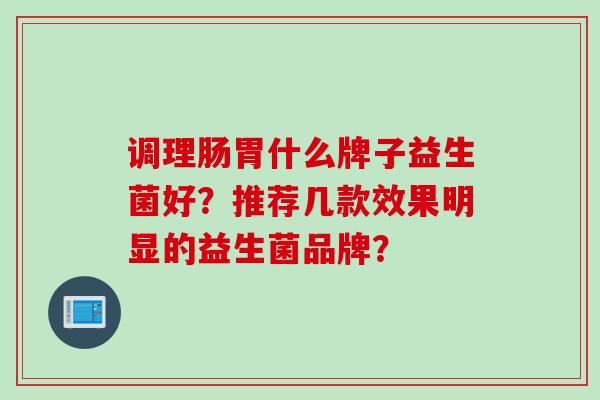 调理肠胃什么牌子益生菌好?推荐几款效果明显的益生菌品牌? 调理肠胃什么牌子益生菌好?推荐几款效果明显的益生菌品牌?
