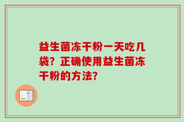 益生菌冻干粉一天吃几袋?正确使用益生菌冻干粉的方法? 益生菌冻干粉一天吃几袋?正确使用益生菌冻干粉的方法?