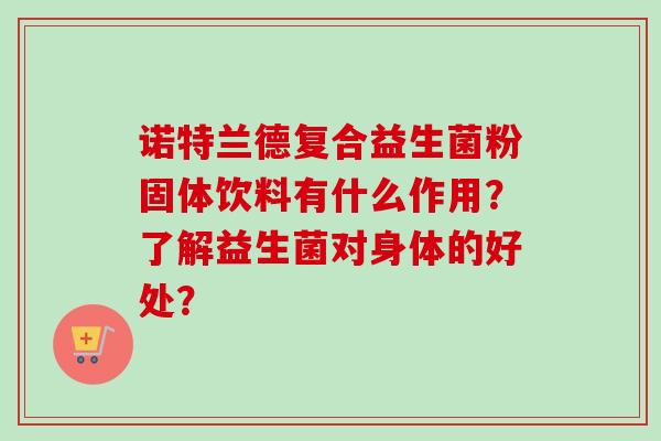 诺特兰德复合益生菌粉固体饮料有什么作用?了解益生菌对身体的好处? 诺特兰德复合益生菌粉固体饮料有什么作用?了解益生菌对身体的好处?
