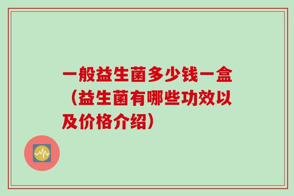 一般益生菌多少钱一盒(益生菌有哪些功效以及价格介绍) 一般益生菌多少钱一盒(益生菌有哪些功效以及价格介绍)