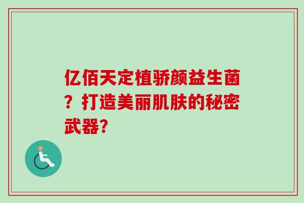 亿佰天定植骄颜益生菌？打造美丽肌肤的秘密武器？