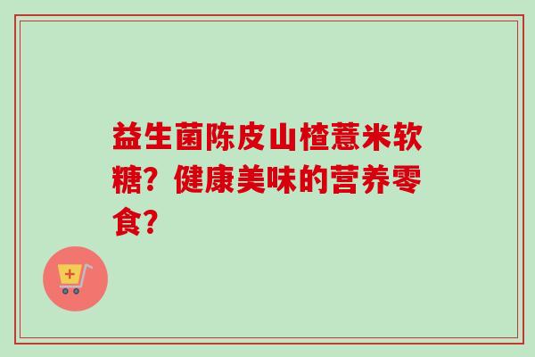 益生菌陈皮山楂薏米软糖？健康美味的营养零食？