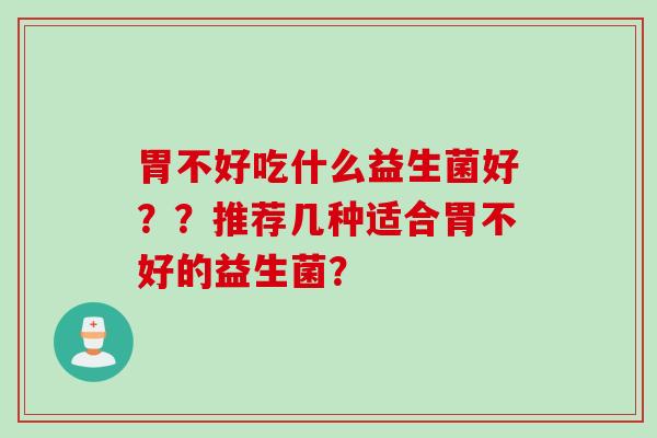 胃不好吃什么益生菌好？？推荐几种适合胃不好的益生菌？