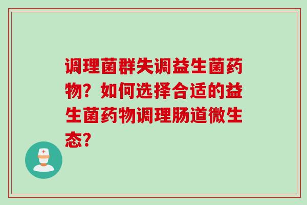 调理菌群失调益生菌药物？如何选择合适的益生菌药物调理肠道微生态？