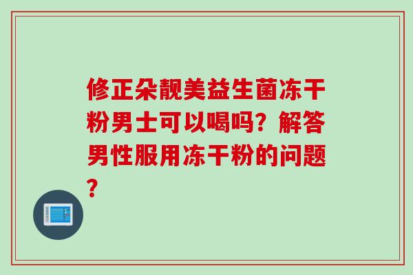 修正朵靓美益生菌冻干粉男士可以喝吗？解答男性服用冻干粉的问题？