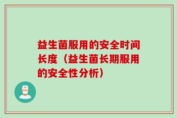 益生菌服用的安全时间长度(益生菌长期服用的安全性分析) 益生菌服用的安全时间长度(益生菌长期服用的安全性分析)