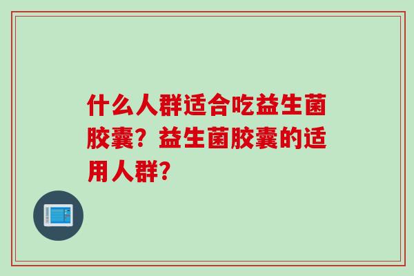 什么人群适合吃益生菌胶囊?益生菌胶囊的适用人群? 什么人群适合吃益生菌胶囊?益生菌胶囊的适用人群?