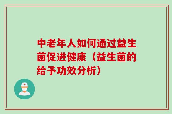 中老年人如何通过益生菌促进健康(益生菌的给予功效分析) 中老年人如何通过益生菌促进健康(益生菌的给予功效分析)