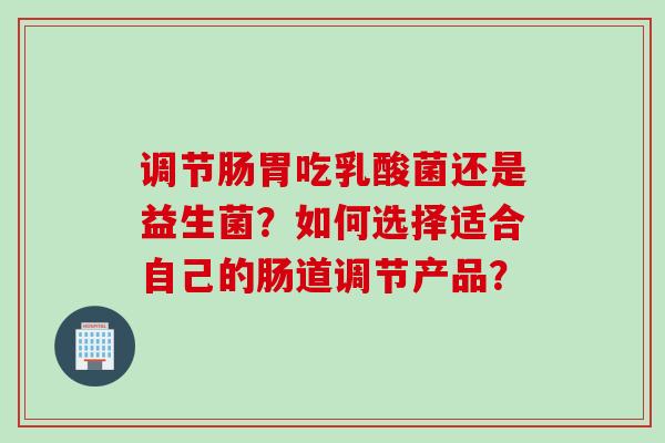 调节肠胃吃乳酸菌还是益生菌？如何选择适合自己的肠道调节产品？