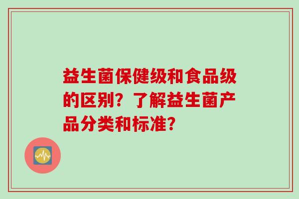 益生菌保健级和食品级的区别？了解益生菌产品分类和标准？