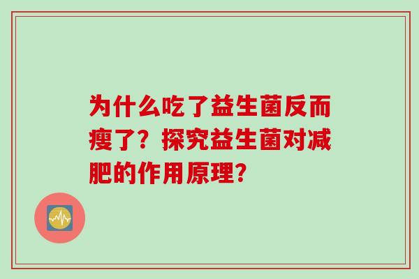 为什么吃了益生菌反而瘦了?探究益生菌对的作用原理? 为什么吃了益生菌反而瘦了?探究益生菌对的作用原理?