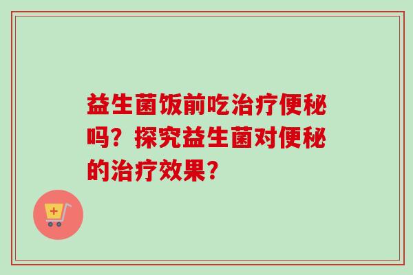 益生菌饭前吃吗?探究益生菌对的效果? 益生菌饭前吃吗?探究益生菌对的效果?