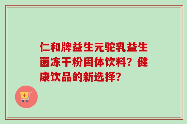 仁和牌益生元驼乳益生菌冻干粉固体饮料？健康饮品的新选择？