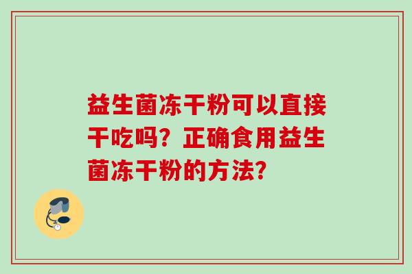益生菌冻干粉可以直接干吃吗？正确食用益生菌冻干粉的方法？