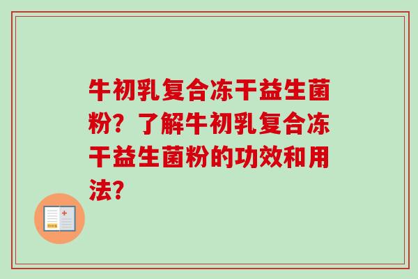 牛初乳复合冻干益生菌粉?了解牛初乳复合冻干益生菌粉的功效和用法? 牛初乳复合冻干益生菌粉?了解牛初乳复合冻干益生菌粉的功效和用法?