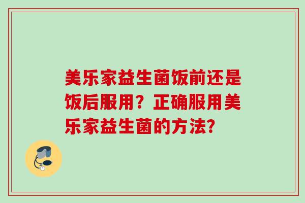 美乐家益生菌饭前还是饭后服用？正确服用美乐家益生菌的方法？