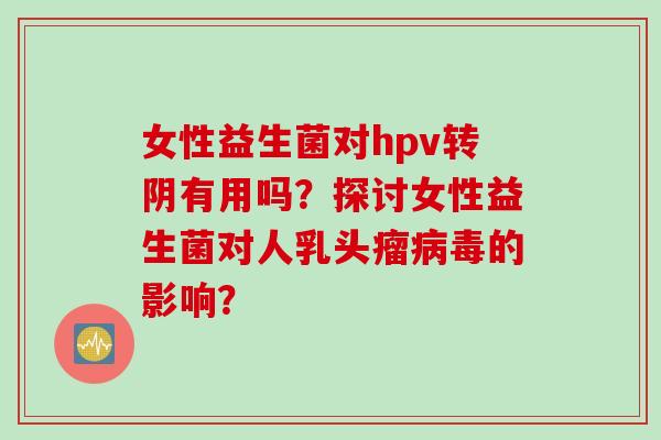 女性益生菌对hpv转阴有用吗？探讨女性益生菌对人乳头瘤的影响？