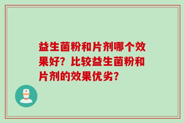 益生菌粉和片剂哪个效果好?比较益生菌粉和片剂的效果优劣? 益生菌粉和片剂哪个效果好?比较益生菌粉和片剂的效果优劣?